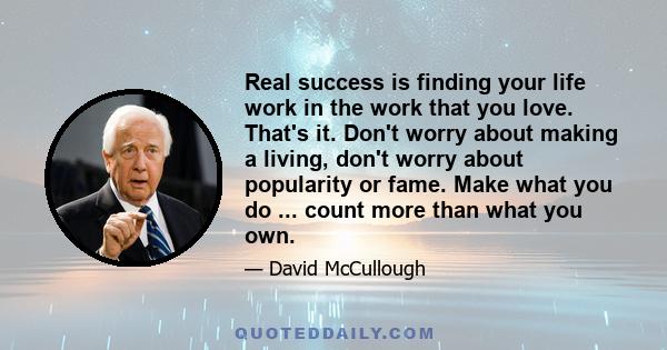 Real success is finding your life work in the work that you love. That's it. Don't worry about making a living, don't worry about popularity or fame. Make what you do ... count more than what you own.