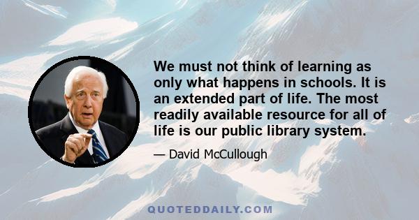 We must not think of learning as only what happens in schools. It is an extended part of life. The most readily available resource for all of life is our public library system.