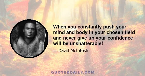 When you constantly push your mind and body in your chosen field and never give up your confidence will be unshatterable!