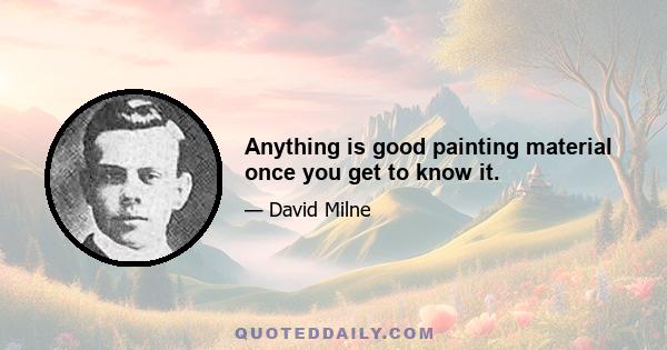 Anything is good painting material once you get to know it.