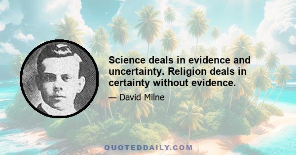 Science deals in evidence and uncertainty. Religion deals in certainty without evidence.