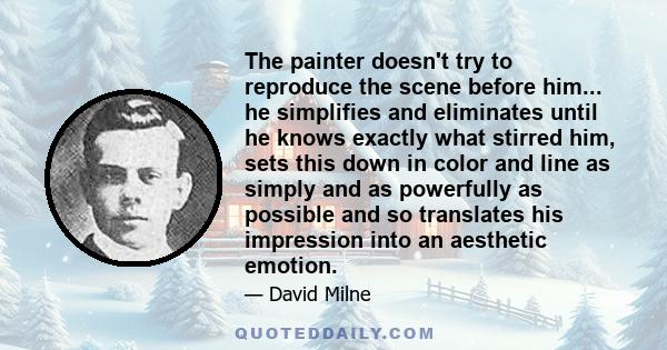 The painter doesn't try to reproduce the scene before him... he simplifies and eliminates until he knows exactly what stirred him, sets this down in color and line as simply and as powerfully as possible and so