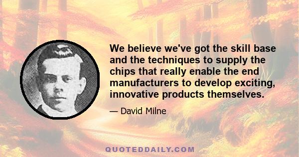 We believe we've got the skill base and the techniques to supply the chips that really enable the end manufacturers to develop exciting, innovative products themselves.