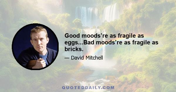 Good moods’re as fragile as eggs...Bad moods’re as fragile as bricks.