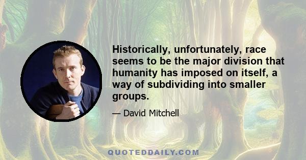 Historically, unfortunately, race seems to be the major division that humanity has imposed on itself, a way of subdividing into smaller groups.