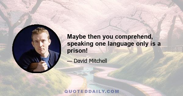 Maybe then you comprehend, speaking one language only is a prison!