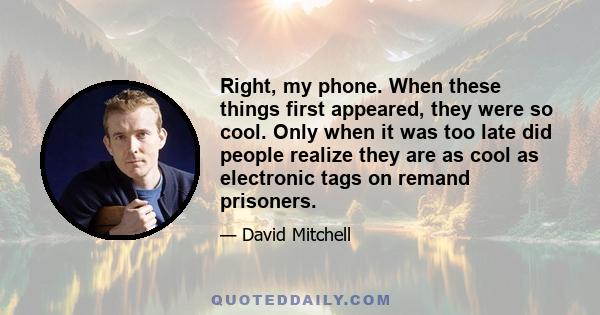 Right, my phone. When these things first appeared, they were so cool. Only when it was too late did people realize they are as cool as electronic tags on remand prisoners.