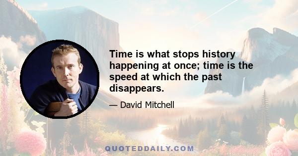 Time is what stops history happening at once; time is the speed at which the past disappears.