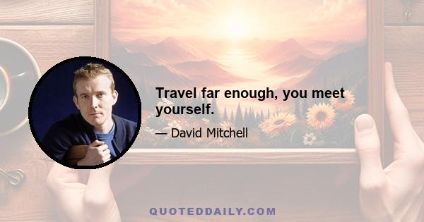 Travel far enough, you meet yourself.