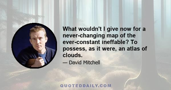 What wouldn't I give now for a never-changing map of the ever-constant ineffable? To possess, as it were, an atlas of clouds.