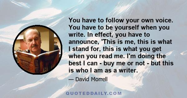 You have to follow your own voice. You have to be yourself when you write. In effect, you have to announce, 'This is me, this is what I stand for, this is what you get when you read me. I'm doing the best I can - buy me 