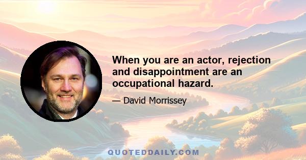 When you are an actor, rejection and disappointment are an occupational hazard.