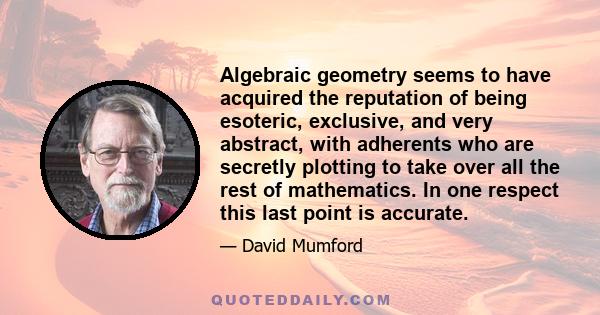 Algebraic geometry seems to have acquired the reputation of being esoteric, exclusive, and very abstract, with adherents who are secretly plotting to take over all the rest of mathematics. In one respect this last point 