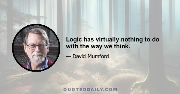 Logic has virtually nothing to do with the way we think.