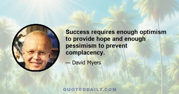 Success requires enough optimism to provide hope and enough pessimism to prevent complacency.