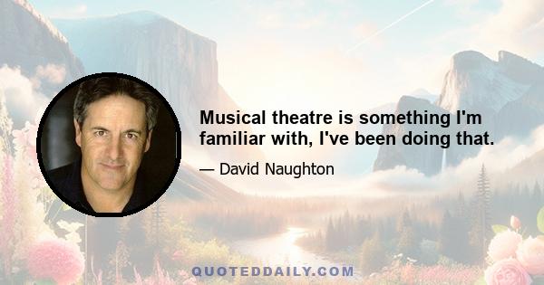 Musical theatre is something I'm familiar with, I've been doing that.