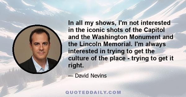 In all my shows, I'm not interested in the iconic shots of the Capitol and the Washington Monument and the Lincoln Memorial. I'm always interested in trying to get the culture of the place - trying to get it right.