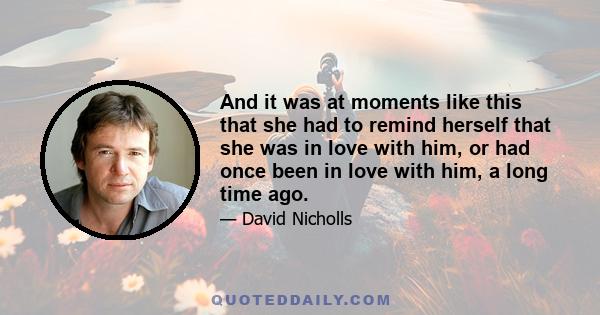 And it was at moments like this that she had to remind herself that she was in love with him, or had once been in love with him, a long time ago.