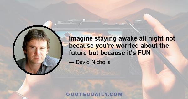 Imagine staying awake all night not because you're worried about the future but because it's FUN
