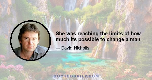 She was reaching the limits of how much its possible to change a man