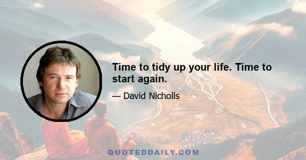 Time to tidy up your life. Time to start again.