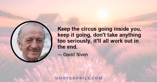 Keep the circus going inside you, keep it going, don't take anything too seriously, it'll all work out in the end.