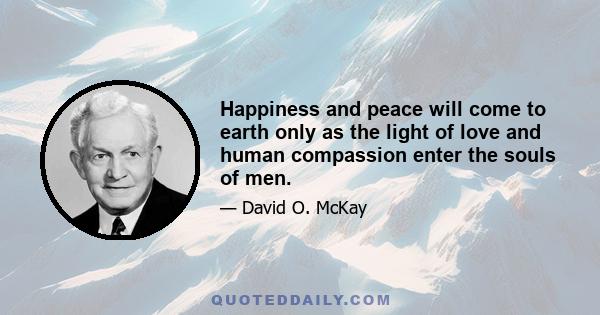 Happiness and peace will come to earth only as the light of love and human compassion enter the souls of men.