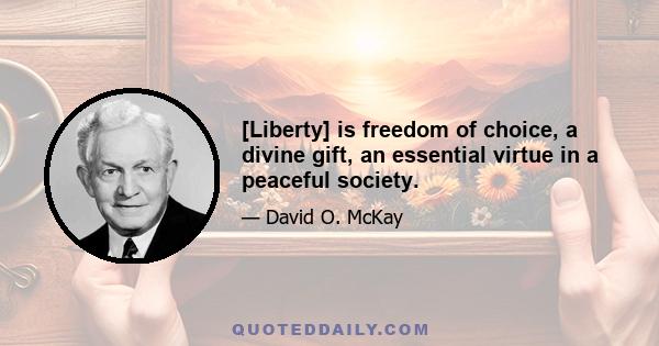 [Liberty] is freedom of choice, a divine gift, an essential virtue in a peaceful society.