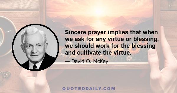 Sincere prayer implies that when we ask for any virtue or blessing, we should work for the blessing and cultivate the virtue.