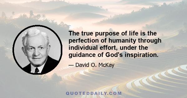 The true purpose of life is the perfection of humanity through individual effort, under the guidance of God's inspiration.