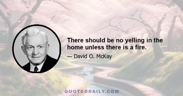 There should be no yelling in the home unless there is a fire.