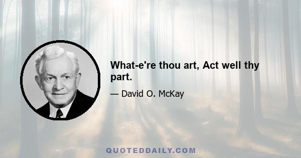 What-e're thou art, Act well thy part.