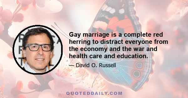 Gay marriage is a complete red herring to distract everyone from the economy and the war and health care and education.