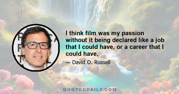 I think film was my passion without it being declared like a job that I could have, or a career that I could have.