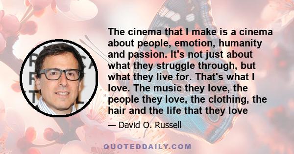 The cinema that I make is a cinema about people, emotion, humanity and passion. It's not just about what they struggle through, but what they live for. That's what I love. The music they love, the people they love, the