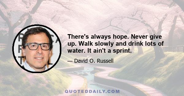 There's always hope. Never give up. Walk slowly and drink lots of water. It ain't a sprint.