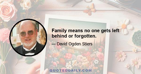 Family means no one gets left behind or forgotten.