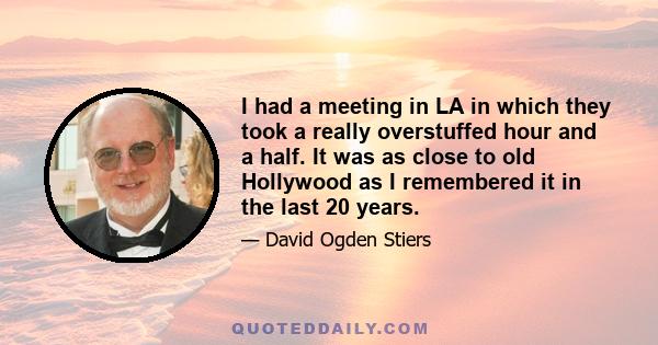 I had a meeting in LA in which they took a really overstuffed hour and a half. It was as close to old Hollywood as I remembered it in the last 20 years.