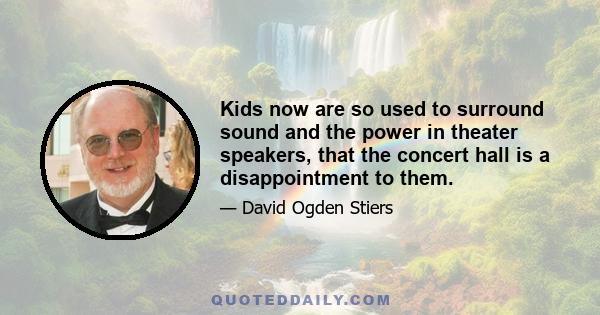 Kids now are so used to surround sound and the power in theater speakers, that the concert hall is a disappointment to them.