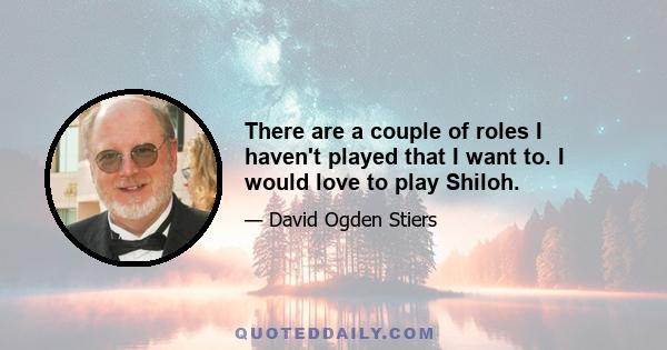 There are a couple of roles I haven't played that I want to. I would love to play Shiloh.