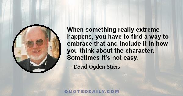 When something really extreme happens, you have to find a way to embrace that and include it in how you think about the character. Sometimes it's not easy.