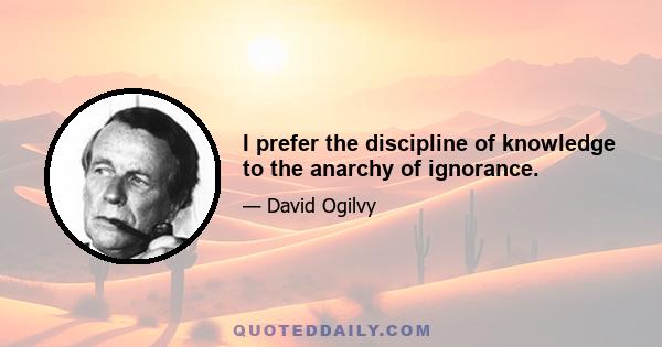 I prefer the discipline of knowledge to the anarchy of ignorance.