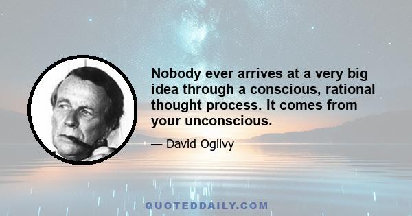 Nobody ever arrives at a very big idea through a conscious, rational thought process. It comes from your unconscious.