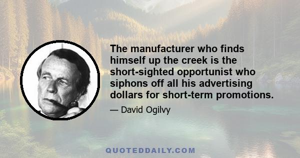 The manufacturer who finds himself up the creek is the short-sighted opportunist who siphons off all his advertising dollars for short-term promotions.