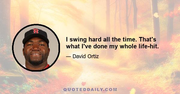 I swing hard all the time. That's what I've done my whole life-hit.