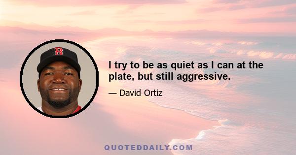 I try to be as quiet as I can at the plate, but still aggressive.