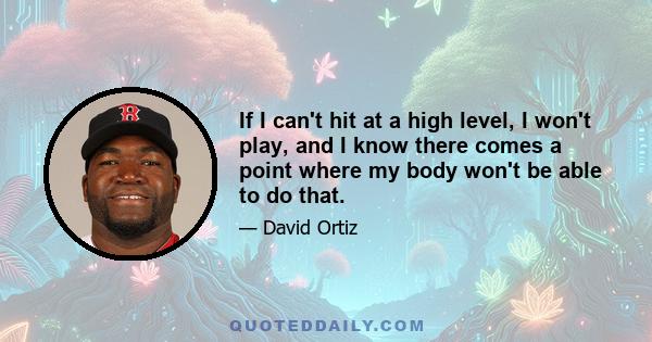 If I can't hit at a high level, I won't play, and I know there comes a point where my body won't be able to do that.