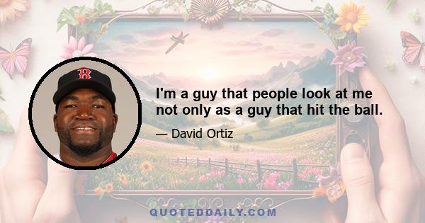 I'm a guy that people look at me not only as a guy that hit the ball.