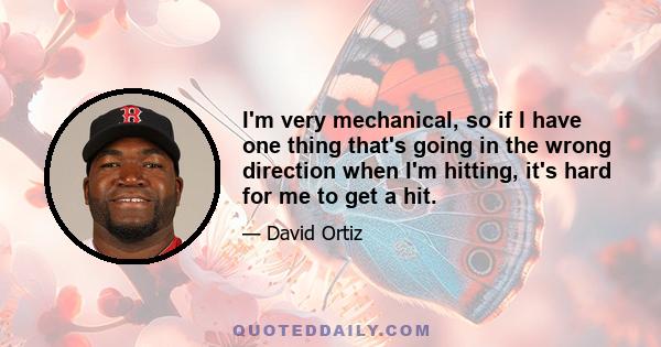 I'm very mechanical, so if I have one thing that's going in the wrong direction when I'm hitting, it's hard for me to get a hit.