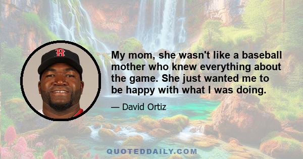 My mom, she wasn't like a baseball mother who knew everything about the game. She just wanted me to be happy with what I was doing.